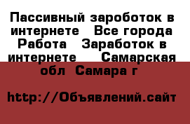 Пассивный зароботок в интернете - Все города Работа » Заработок в интернете   . Самарская обл.,Самара г.